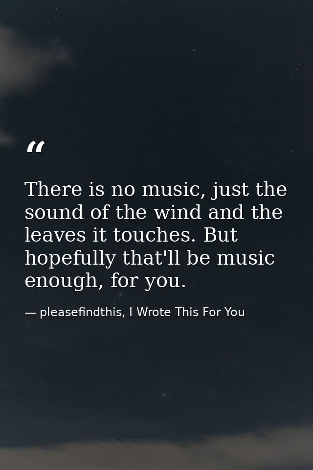 There is no music, just the sound of the wind and the leaves it touches. But hopefully that'll be music enough, for you. — pleasefindthis, I Wrote This For You