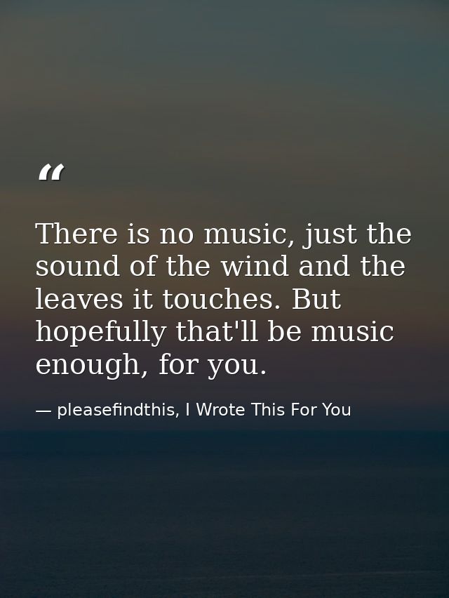 There is no music, just the sound of the wind and the leaves it touches. But hopefully that'll be music enough, for you. — pleasefindthis, I Wrote This For You