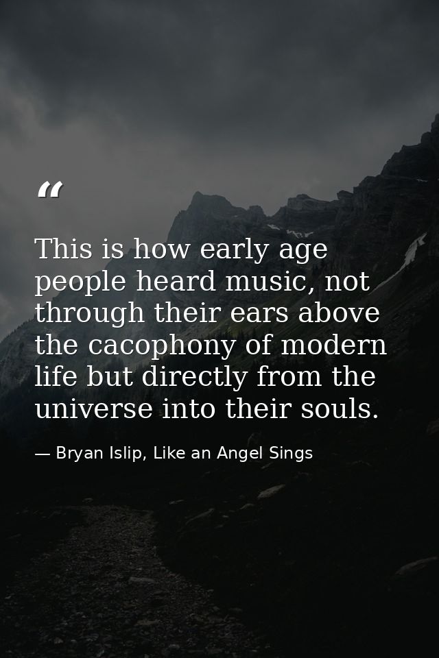 This is how early age people heard music, not through their ears above the cacophony of modern life but directly from th — Bryan Islip, Like an Angel Sings