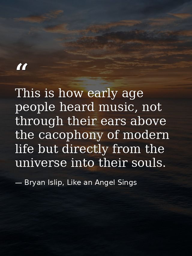 This is how early age people heard music, not through their ears above the cacophony of modern life but directly from th — Bryan Islip, Like an Angel Sings