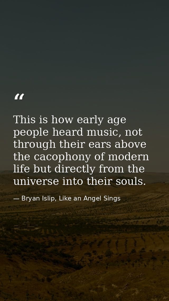 This is how early age people heard music, not through their ears above the cacophony of modern life but directly from th — Bryan Islip, Like an Angel Sings