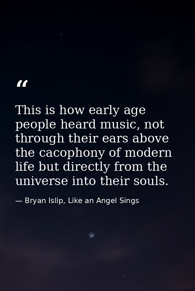 This is how early age people heard music, not through their ears above the cacophony of modern life but directly from th — Bryan Islip, Like an Angel Sings