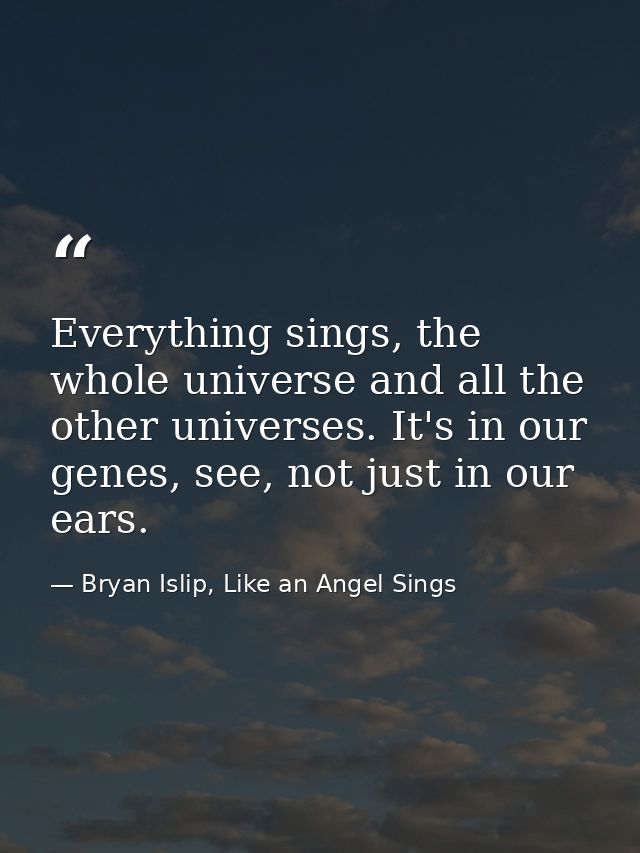 Everything sings, the whole universe and all the other universes. It's in our genes, see, not just in our ears. — Bryan Islip, Like an Angel Sings