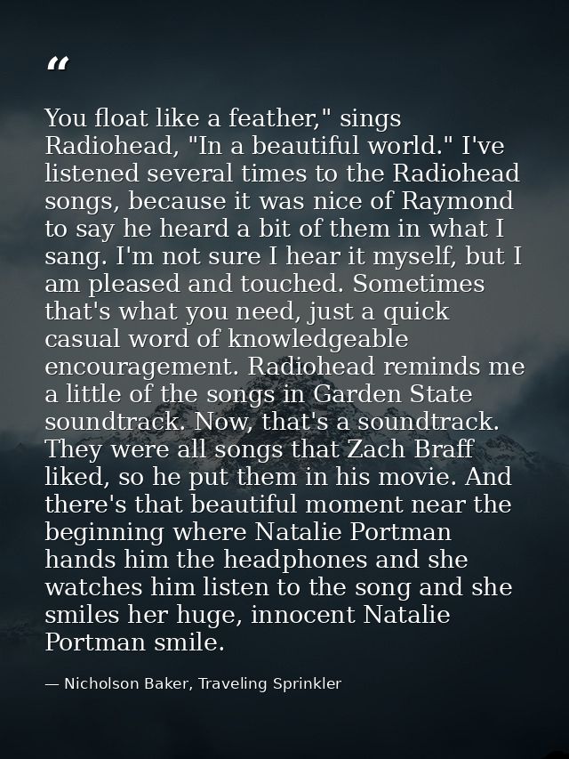 You float like a feather," sings Radiohead, "In a beautiful world." I've listened several times to the Radiohead songs,  — Nicholson Baker, Traveling Sprinkler