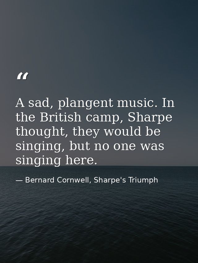 A sad, plangent music. In the British camp, Sharpe thought, they would be singing, but no one was singing here. — Bernard Cornwell, Sharpe's Triumph