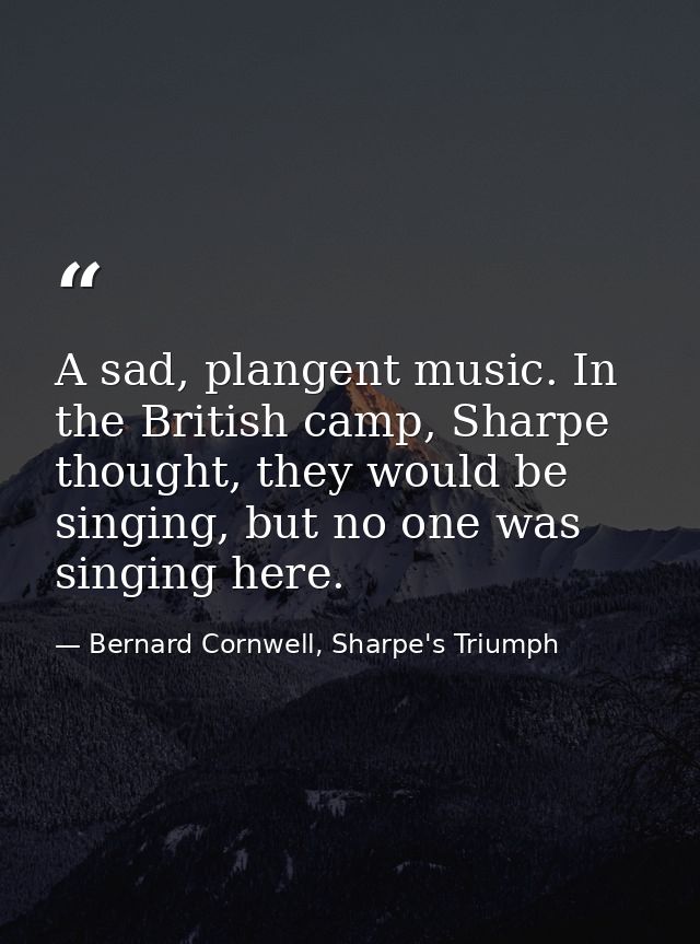 A sad, plangent music. In the British camp, Sharpe thought, they would be singing, but no one was singing here. — Bernard Cornwell, Sharpe's Triumph