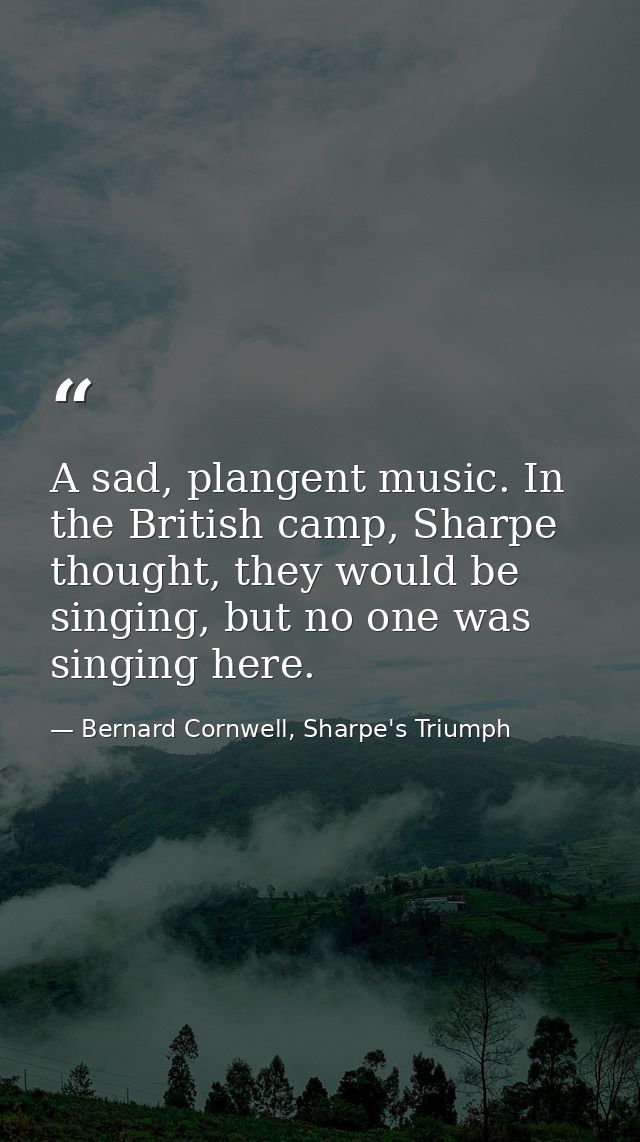 A sad, plangent music. In the British camp, Sharpe thought, they would be singing, but no one was singing here. — Bernard Cornwell, Sharpe's Triumph