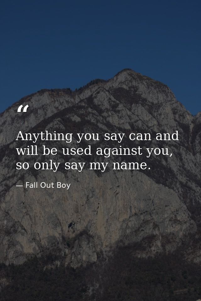 Anything you say can and will be used against you, so only say my name. — Fall Out Boy