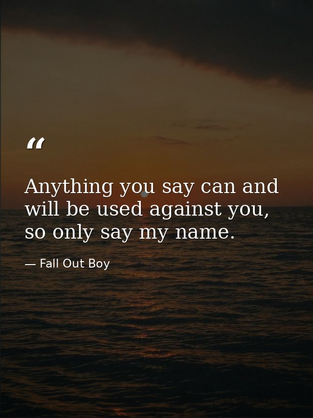Anything you say can and will be used against you, so only say my name. — Fall Out Boy