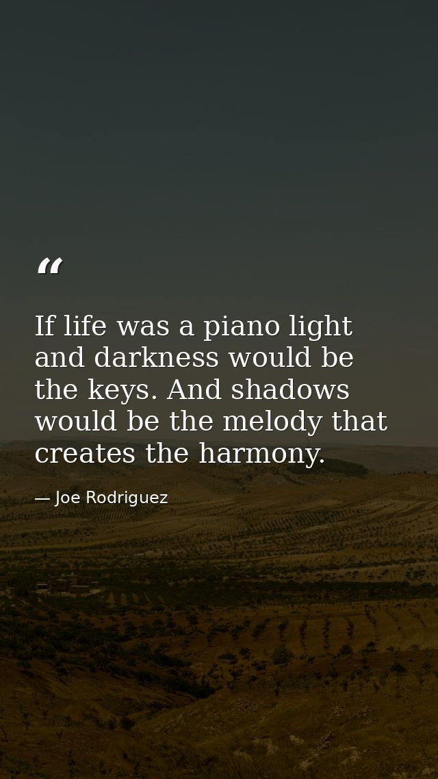 If life was a piano light and darkness would be the keys. And shadows would be the melody that creates the harmony. — Joe Rodriguez