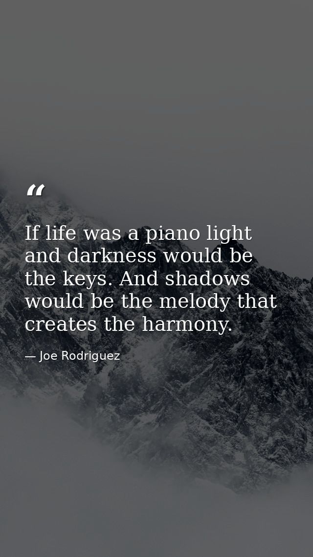If life was a piano light and darkness would be the keys. And shadows would be the melody that creates the harmony. — Joe Rodriguez