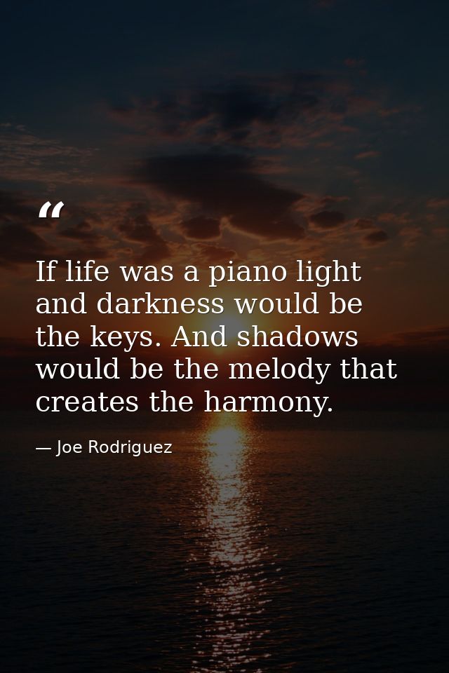 If life was a piano light and darkness would be the keys. And shadows would be the melody that creates the harmony. — Joe Rodriguez