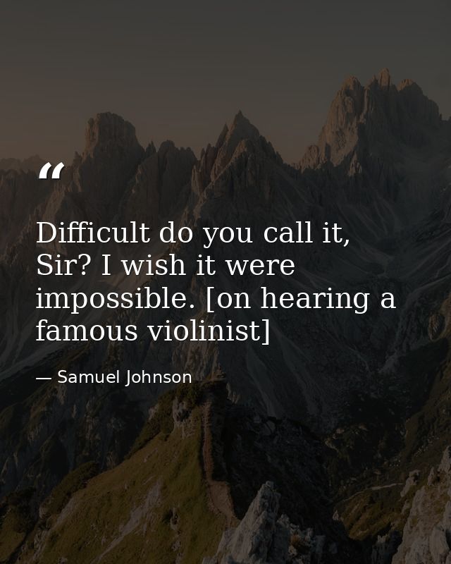 Difficult do you call it, Sir? I wish it were impossible. [on hearing a famous violinist] — Samuel Johnson