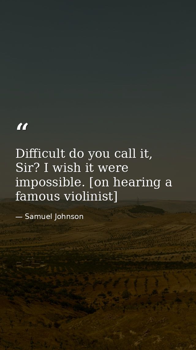 Difficult do you call it, Sir? I wish it were impossible. [on hearing a famous violinist] — Samuel Johnson