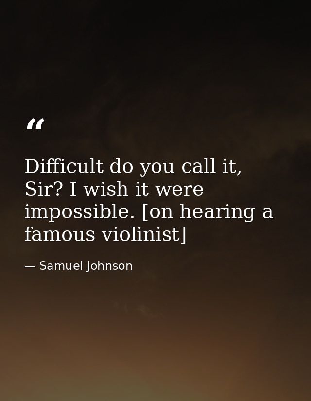 Difficult do you call it, Sir? I wish it were impossible. [on hearing a famous violinist] — Samuel Johnson