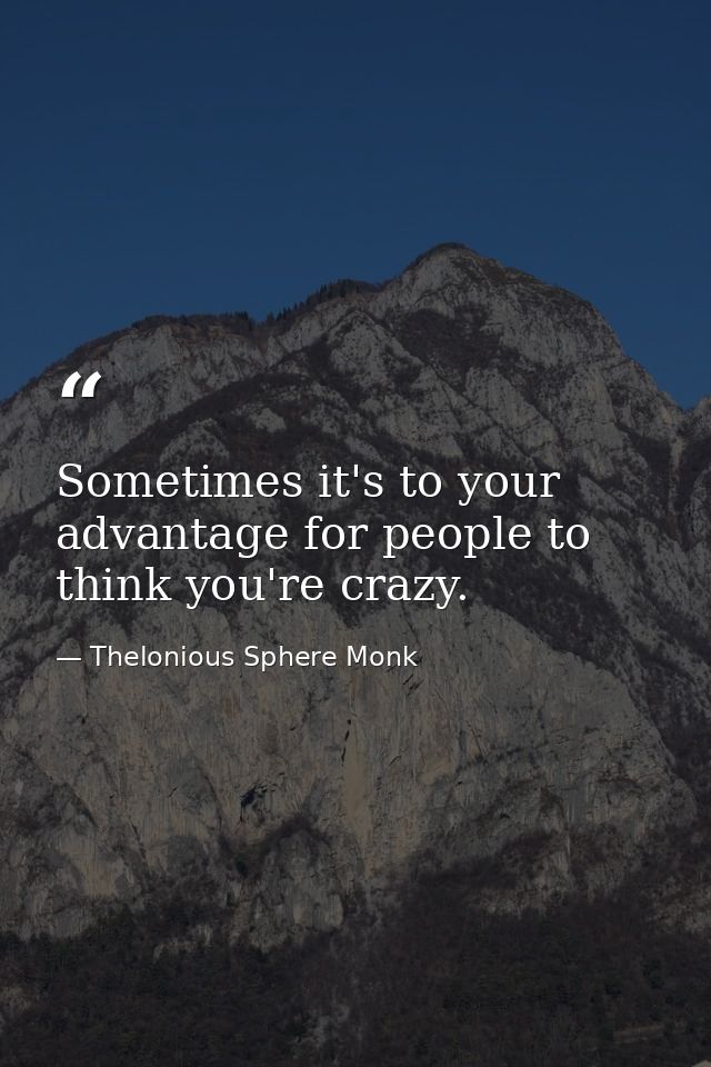 Sometimes it's to your advantage for people to think you're crazy. — Thelonious Sphere Monk