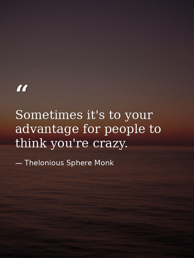 Sometimes it's to your advantage for people to think you're crazy. — Thelonious Sphere Monk