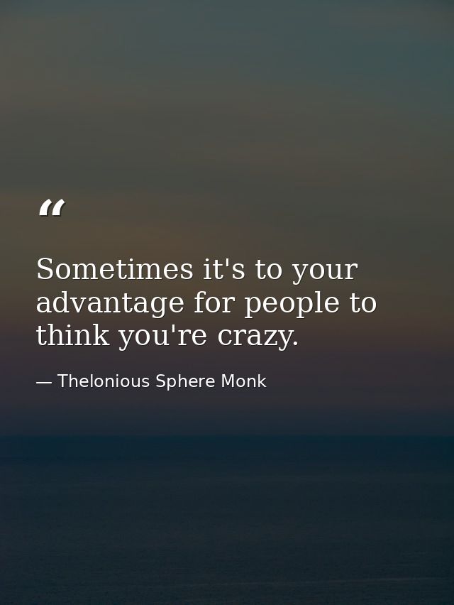 Sometimes it's to your advantage for people to think you're crazy. — Thelonious Sphere Monk