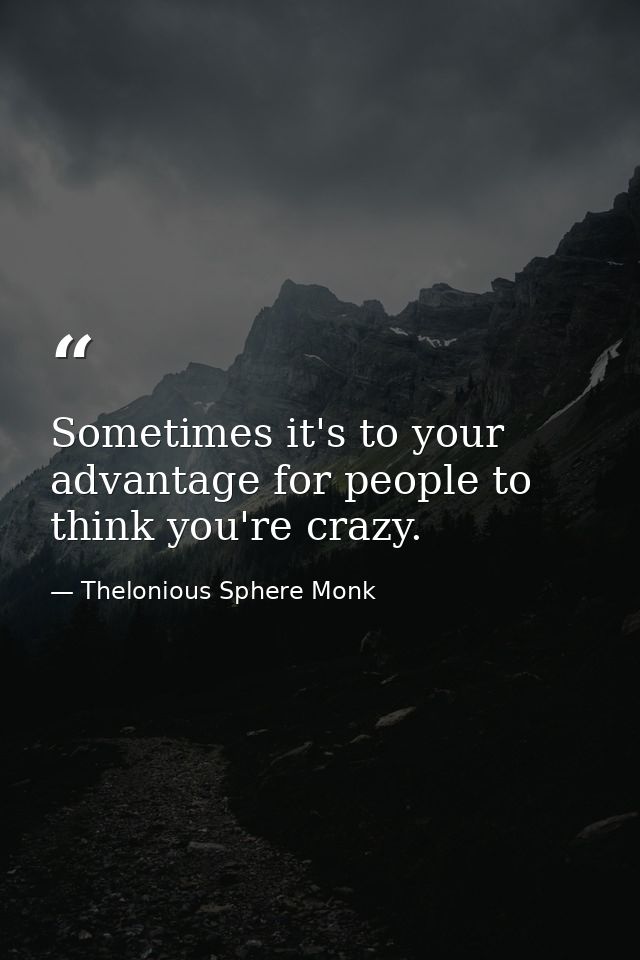 Sometimes it's to your advantage for people to think you're crazy. — Thelonious Sphere Monk