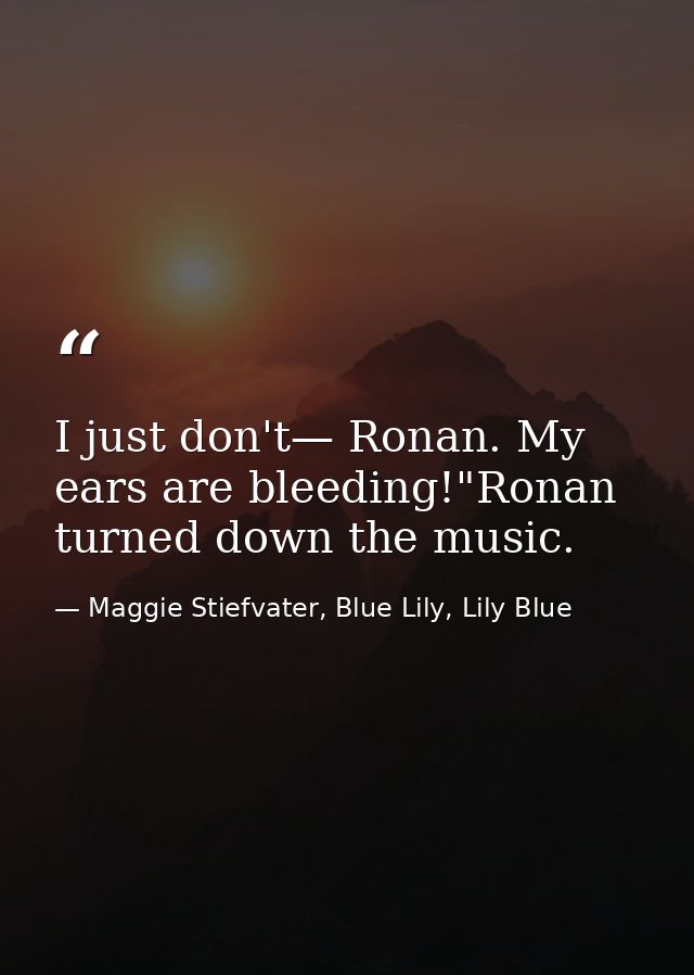 I just don't— Ronan. My ears are bleeding!"Ronan turned down the music. — Maggie Stiefvater, Blue Lily, Lily Blue
