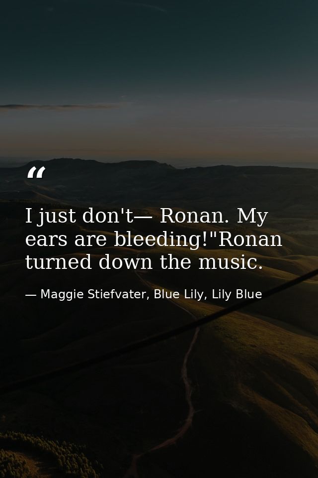 I just don't— Ronan. My ears are bleeding!"Ronan turned down the music. — Maggie Stiefvater, Blue Lily, Lily Blue
