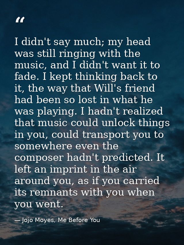 I didn't say much; my head was still ringing with the music, and I didn't want it to fade. I kept thinking back to it, t — Jojo Moyes, Me Before You