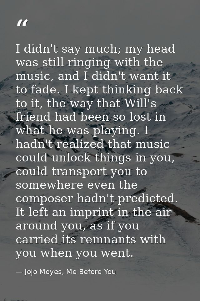 I didn't say much; my head was still ringing with the music, and I didn't want it to fade. I kept thinking back to it, t — Jojo Moyes, Me Before You