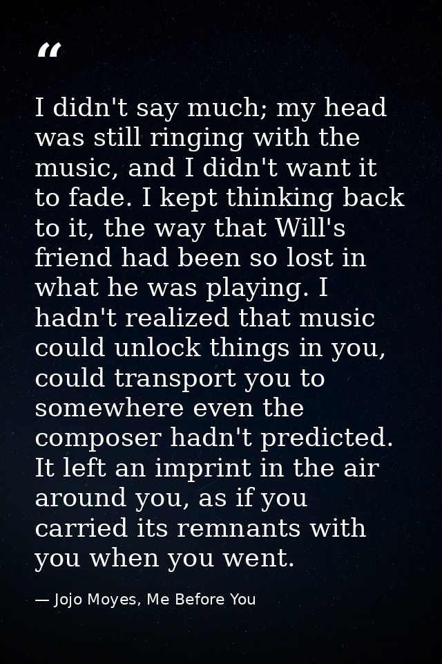 I didn't say much; my head was still ringing with the music, and I didn't want it to fade. I kept thinking back to it, t — Jojo Moyes, Me Before You