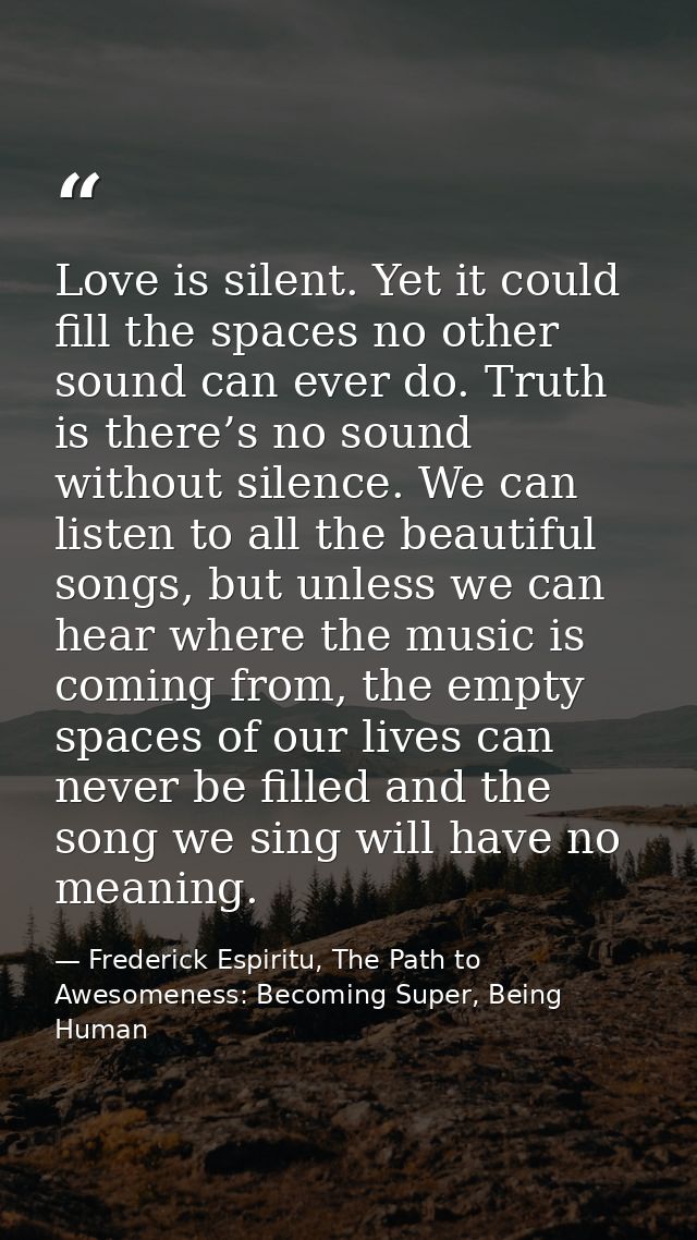 Love is silent. Yet it could fill the spaces no other sound can ever do. Truth is there’s no sound without silence. We c — Frederick Espiritu, The Path to Awesomeness: Becoming Super, Being Human