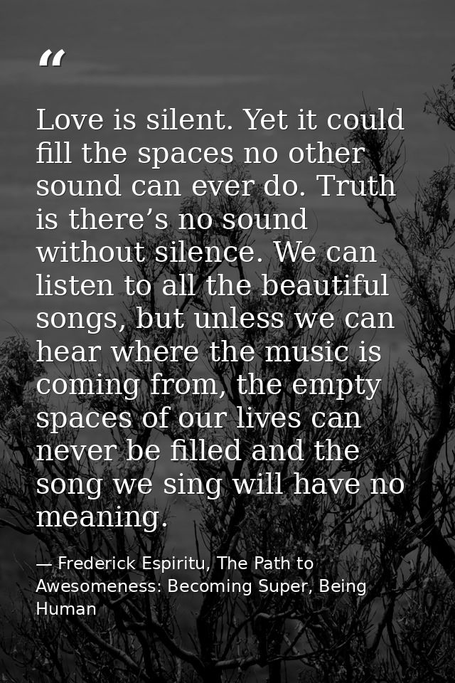 Love is silent. Yet it could fill the spaces no other sound can ever do. Truth is there’s no sound without silence. We c — Frederick Espiritu, The Path to Awesomeness: Becoming Super, Being Human