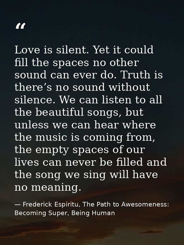 Love is silent. Yet it could fill the spaces no other sound can ever do. Truth is there’s no sound without silence. We c — Frederick Espiritu, The Path to Awesomeness: Becoming Super, Being Human