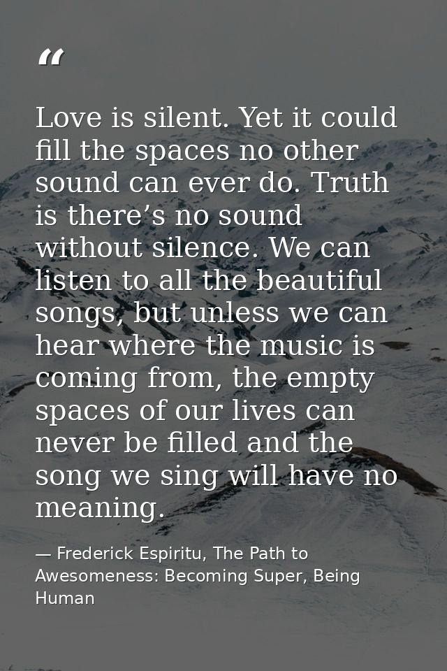 Love is silent. Yet it could fill the spaces no other sound can ever do. Truth is there’s no sound without silence. We c — Frederick Espiritu, The Path to Awesomeness: Becoming Super, Being Human