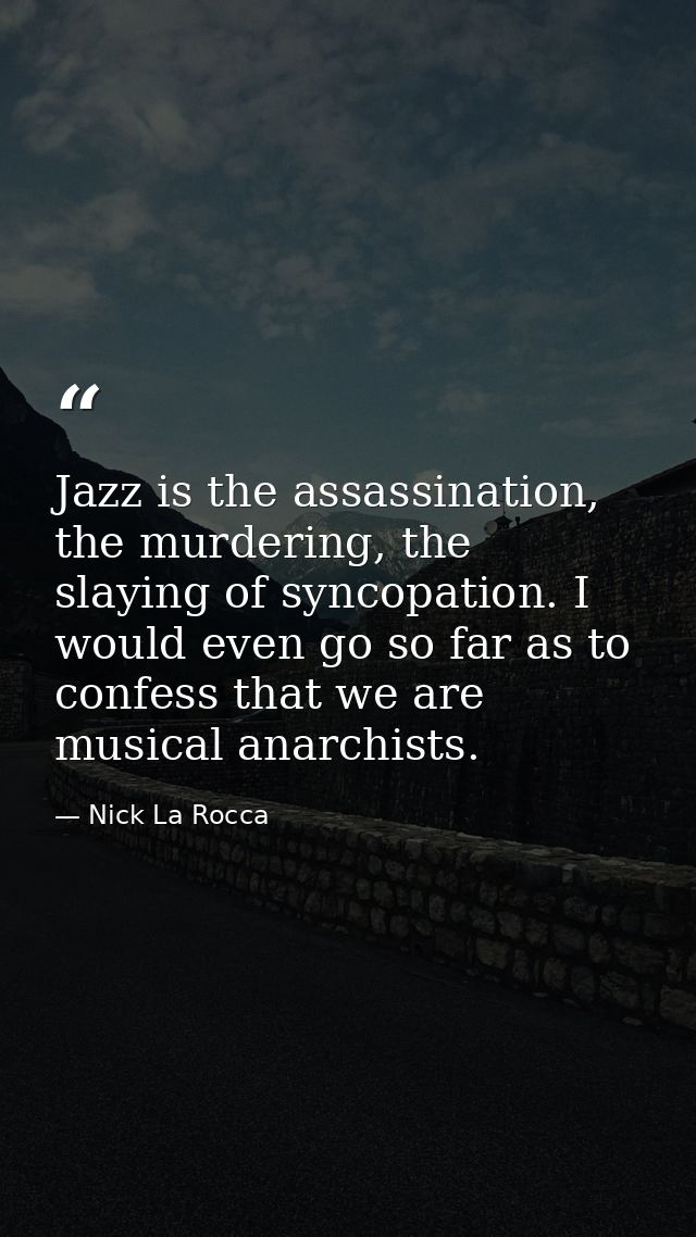 Jazz is the assassination, the murdering, the slaying of syncopation. I would even go so far as to confess that we are m — Nick La Rocca