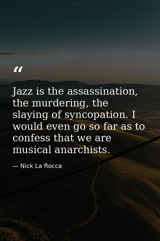 Jazz is the assassination, the murdering, the slaying of syncopation. I would even go so far as to confess that we are m — Nick La Rocca
