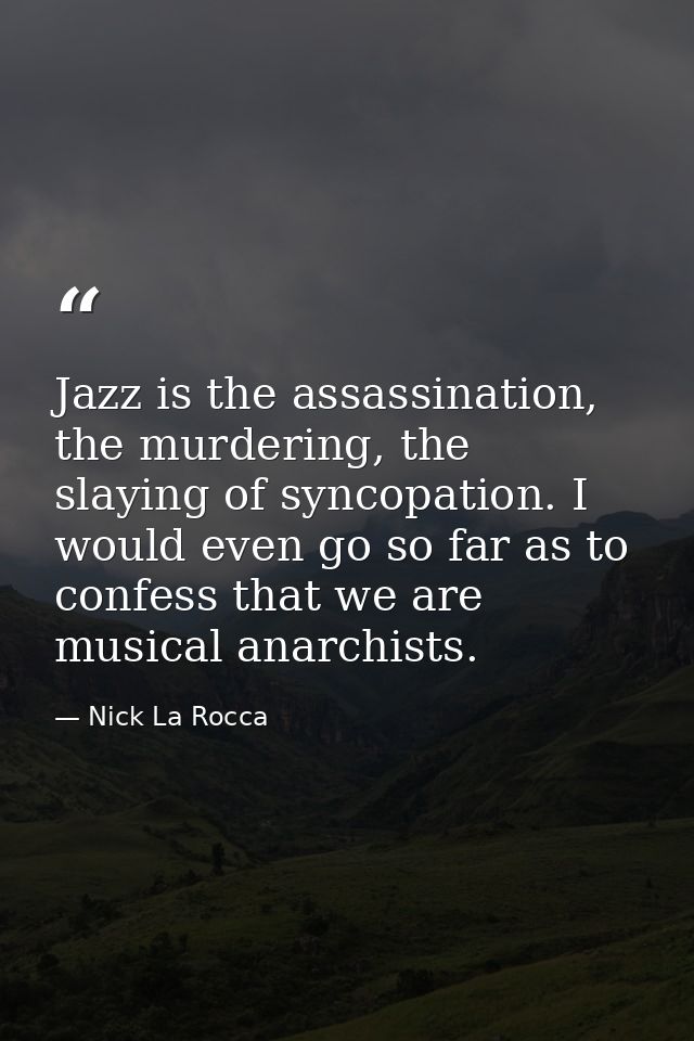 Jazz is the assassination, the murdering, the slaying of syncopation. I would even go so far as to confess that we are m — Nick La Rocca