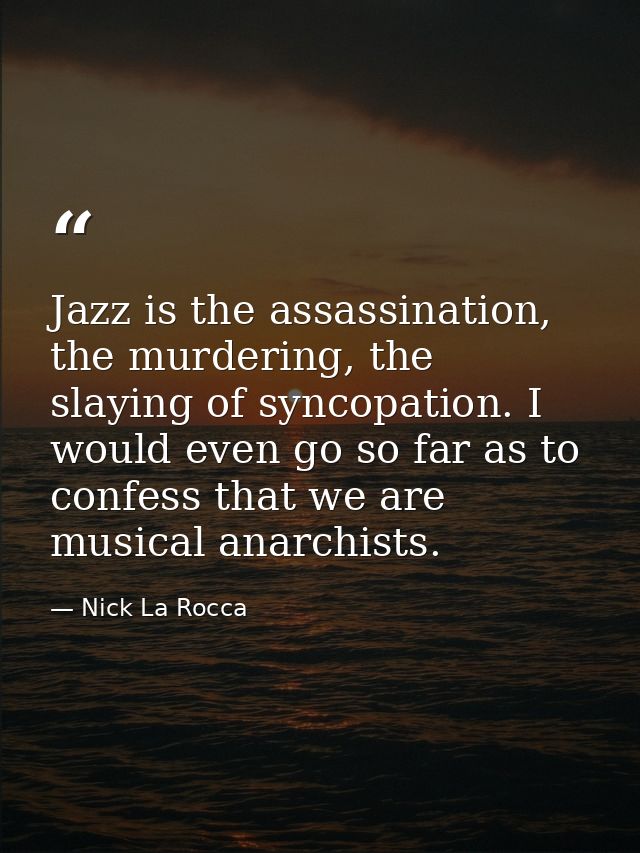 Jazz is the assassination, the murdering, the slaying of syncopation. I would even go so far as to confess that we are m — Nick La Rocca
