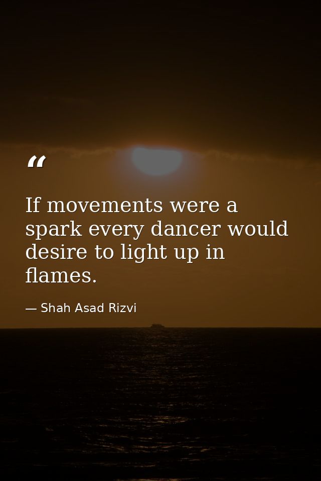 If movements were a spark every dancer would desire to light up in flames. — Shah Asad Rizvi