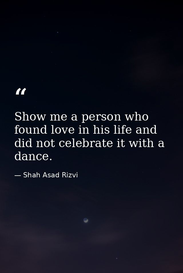 Show me a person who found love in his life and did not celebrate it with a dance. — Shah Asad Rizvi