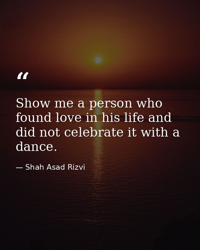 Show me a person who found love in his life and did not celebrate it with a dance. — Shah Asad Rizvi