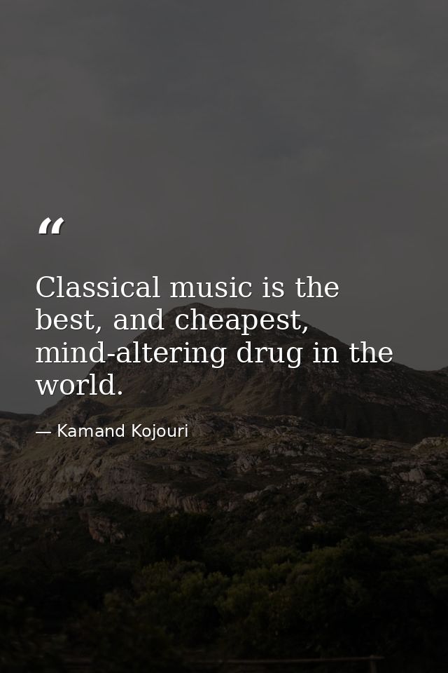Classical music is the best, and cheapest, mind-altering drug in the world. — Kamand Kojouri