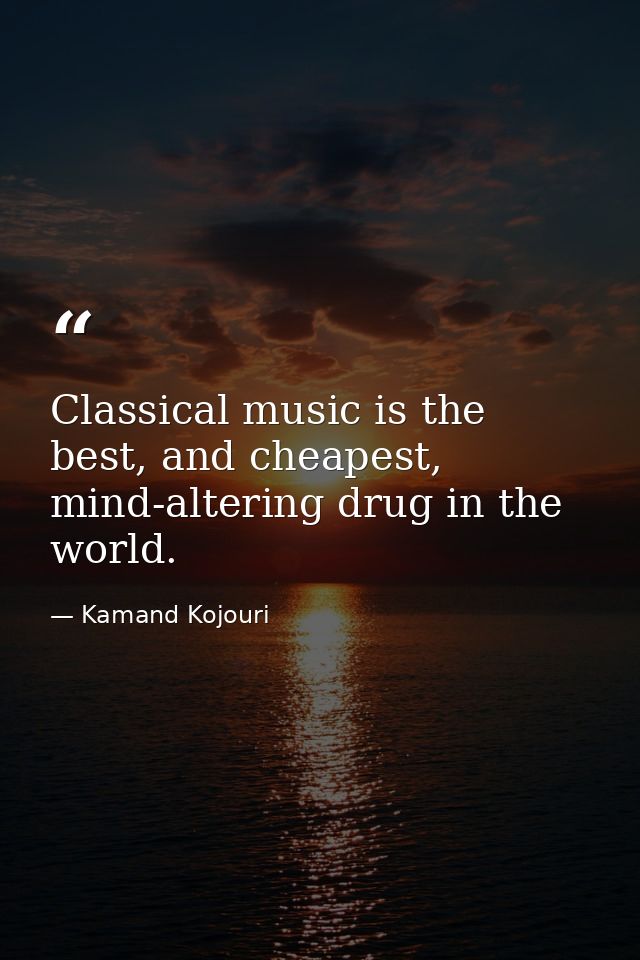 Classical music is the best, and cheapest, mind-altering drug in the world. — Kamand Kojouri