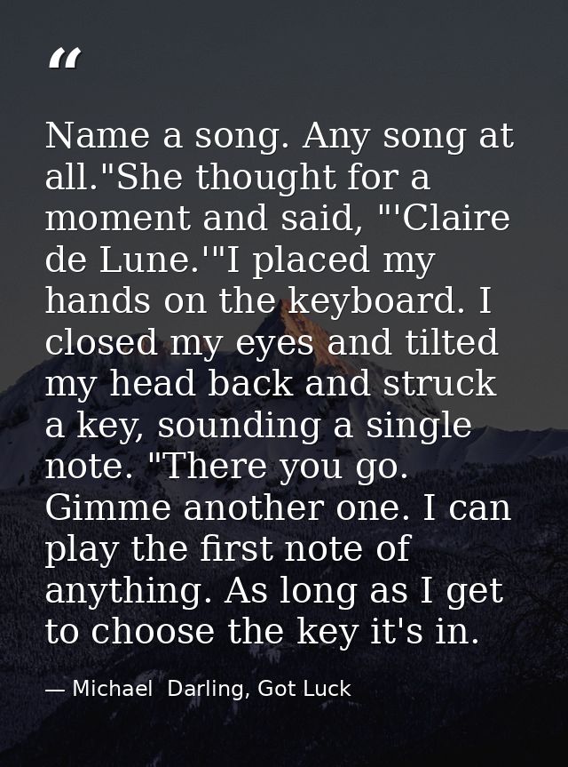 Name a song. Any song at all."She thought for a moment and said, "'Claire de Lune.'"I placed my hands on the keyboard. I — Michael  Darling, Got Luck