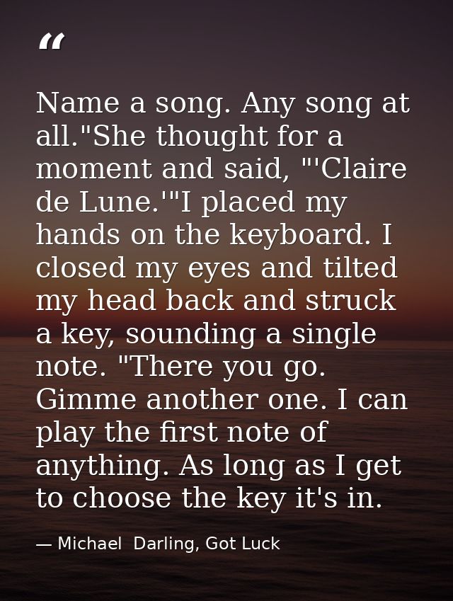 Name a song. Any song at all."She thought for a moment and said, "'Claire de Lune.'"I placed my hands on the keyboard. I — Michael  Darling, Got Luck