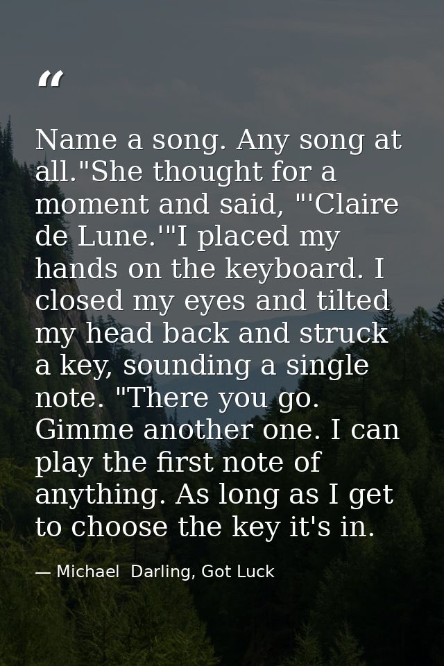 Name a song. Any song at all."She thought for a moment and said, "'Claire de Lune.'"I placed my hands on the keyboard. I — Michael  Darling, Got Luck