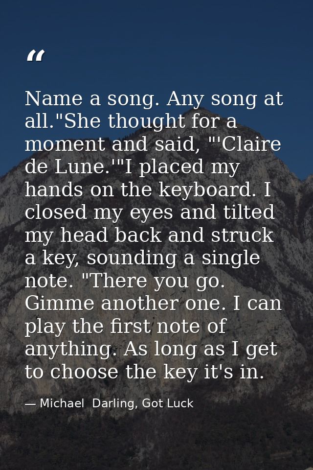 Name a song. Any song at all."She thought for a moment and said, "'Claire de Lune.'"I placed my hands on the keyboard. I — Michael  Darling, Got Luck