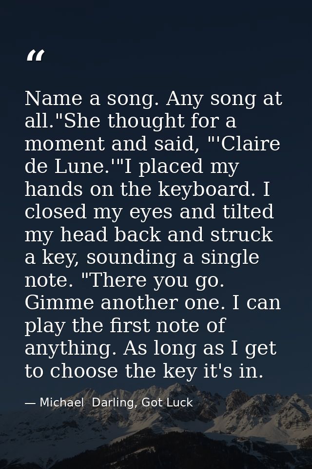 Name a song. Any song at all."She thought for a moment and said, "'Claire de Lune.'"I placed my hands on the keyboard. I — Michael  Darling, Got Luck