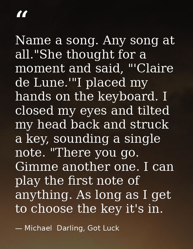 Name a song. Any song at all."She thought for a moment and said, "'Claire de Lune.'"I placed my hands on the keyboard. I — Michael  Darling, Got Luck
