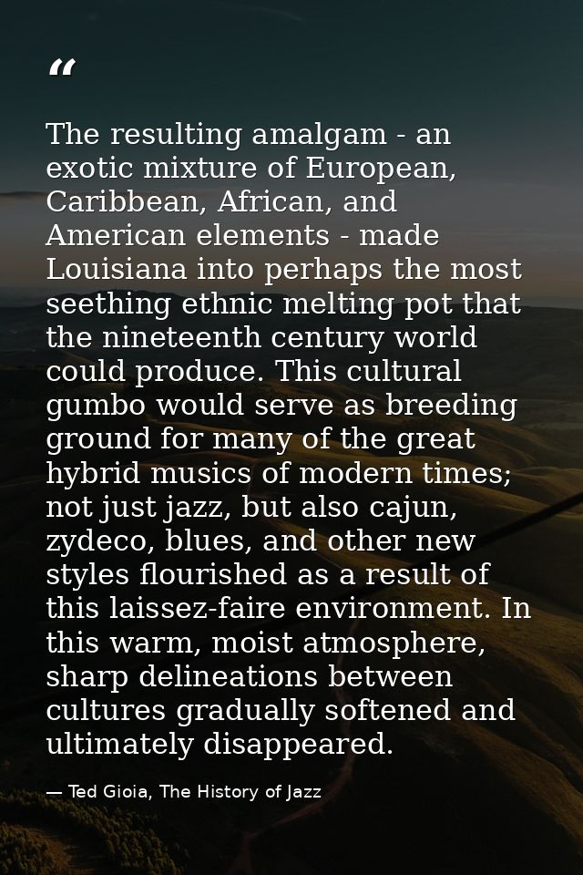 The resulting amalgam - an exotic mixture of European, Caribbean, African, and American elements - made Louisiana into p — Ted Gioia, The History of Jazz