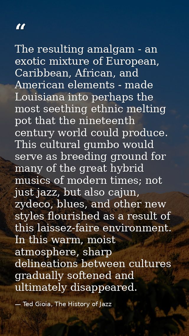 The resulting amalgam - an exotic mixture of European, Caribbean, African, and American elements - made Louisiana into p — Ted Gioia, The History of Jazz