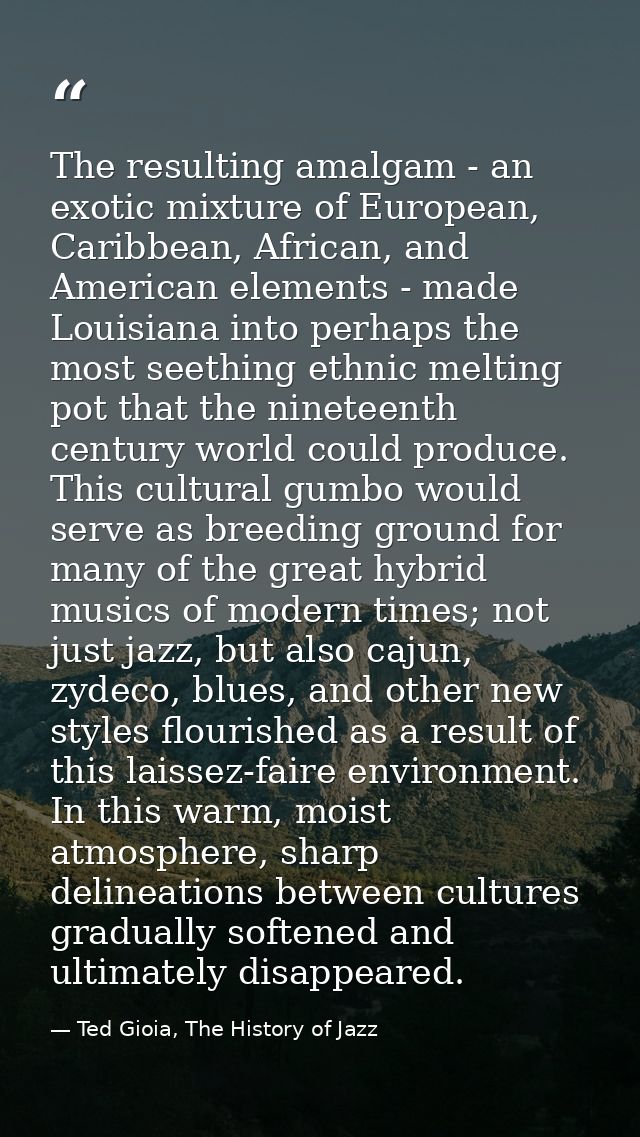 The resulting amalgam - an exotic mixture of European, Caribbean, African, and American elements - made Louisiana into p — Ted Gioia, The History of Jazz